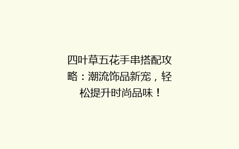 四叶草五花手串搭配攻略：潮流饰品新宠，轻松提升时尚品味！